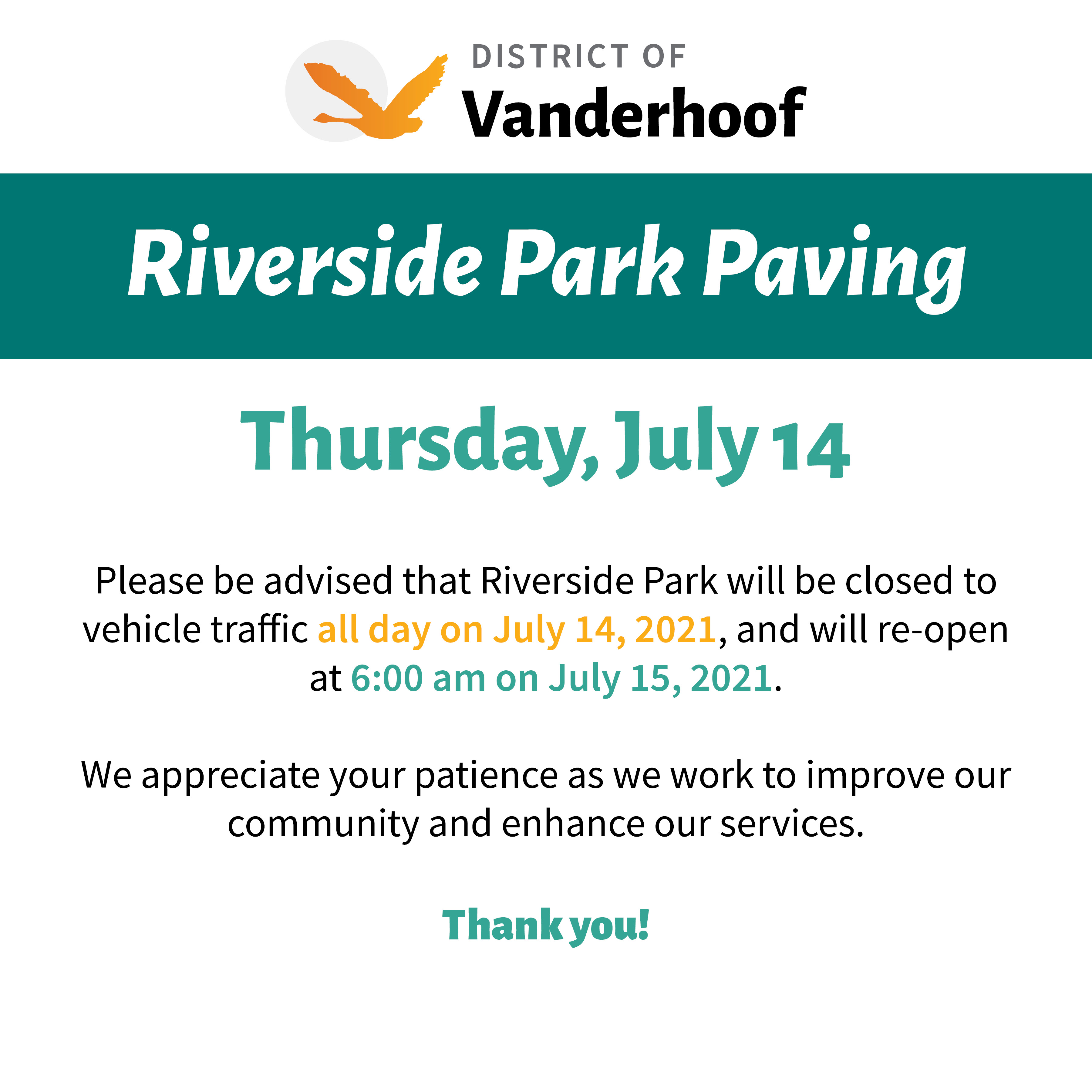 Riverside Park Paving, Thursday July 14. Please be advised that Riverside Park will be closed to vehicle traffic all day on July 14, 2021, and will re-open at 6:00 am on July 15, 2021. We appreciate your patience as we work to improve our community and enhance our services. Thank you!
