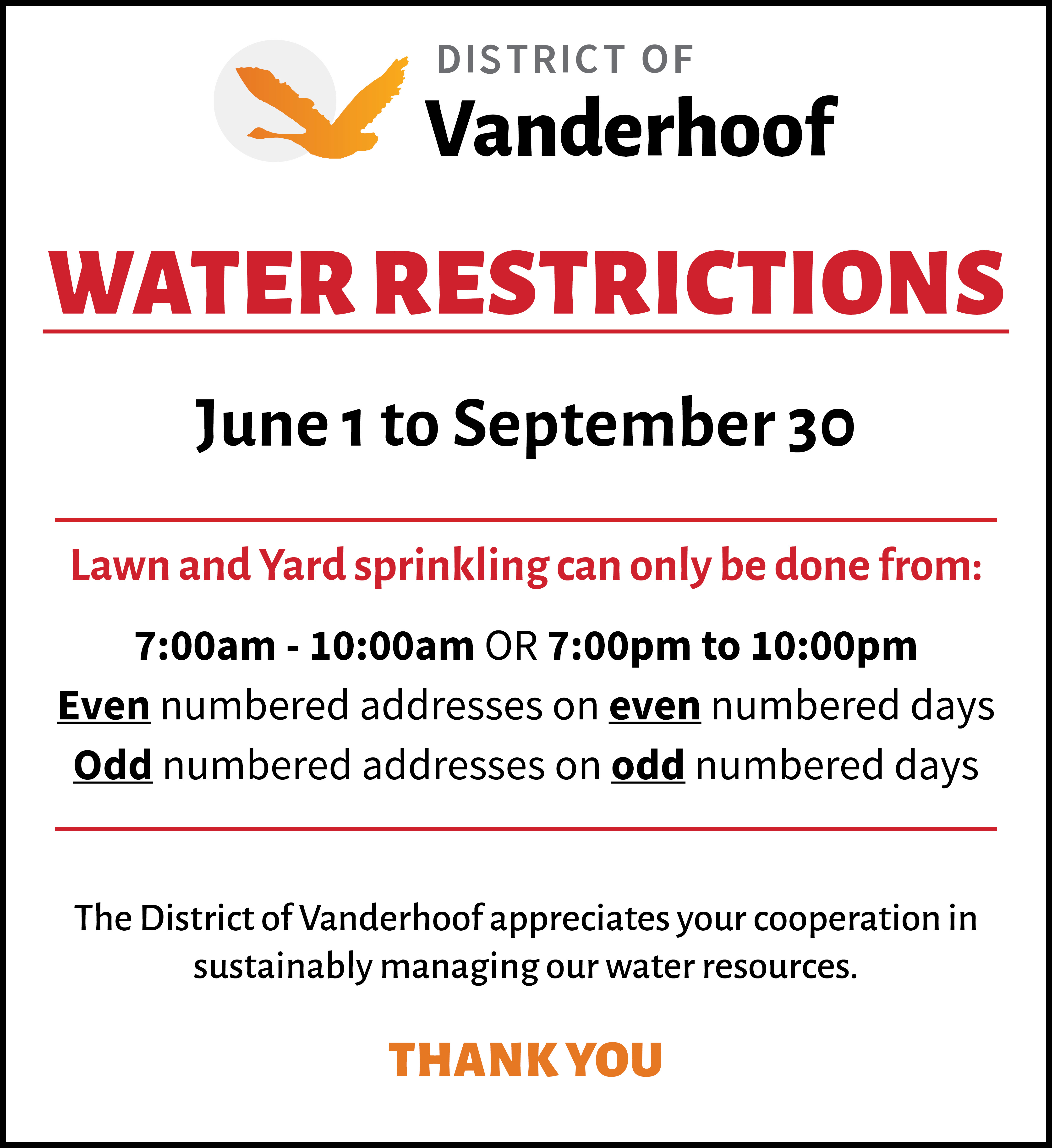 A reminder that sprinkling/water restrictions are now in effect from June 1 to September 30 for all residents on the municipal water system. Lawn and yard sprinkling can only be done from: 7:00am – 10:00am OR 7:00pm to 10:00pm. Even numbered address on even numbered days and Odd numbered address on odd numbered days. The District of Vanderhoof appreciates your cooperation. 