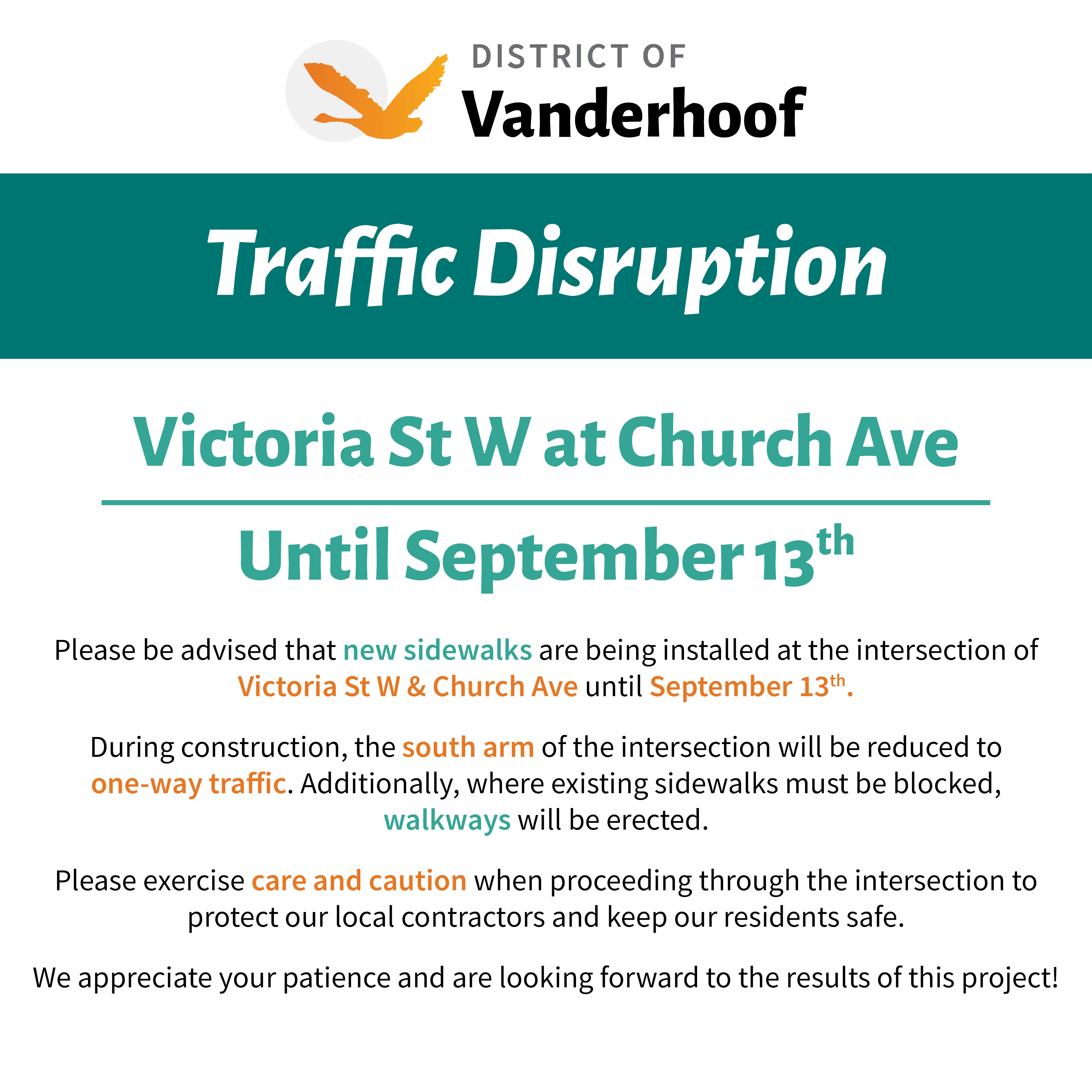 Traffic Disruption. Victoria St W at Church Ave Until September 13th. Please be advised that new sidewalks are being installed at the intersection of Victoria St W & Church Ave until September 13th. During construction, the south arm of the intersection will be reduced to one-way traffic. Additionally, where existing sidewalks must be blocked, walkways will be erected. Please exercise care and caution when proceeding through the intersection to protect our local contractors and keep our residents safe. We appreciate your patience and are looking forward to the results of this project!